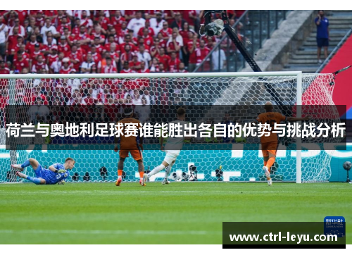 荷兰与奥地利足球赛谁能胜出各自的优势与挑战分析