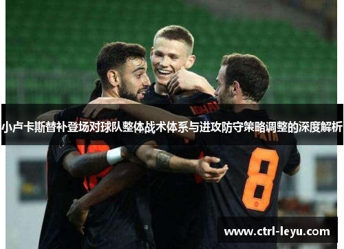 小卢卡斯替补登场对球队整体战术体系与进攻防守策略调整的深度解析