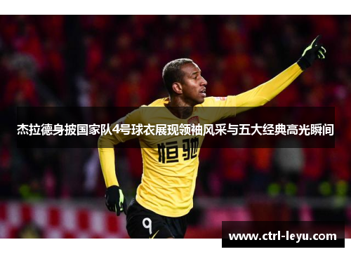 杰拉德身披国家队4号球衣展现领袖风采与五大经典高光瞬间