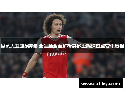 纵览大卫路易斯职业生涯全面解析其多重踢球位置变化历程