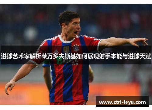 进球艺术家解析莱万多夫斯基如何展现射手本能与进球天赋