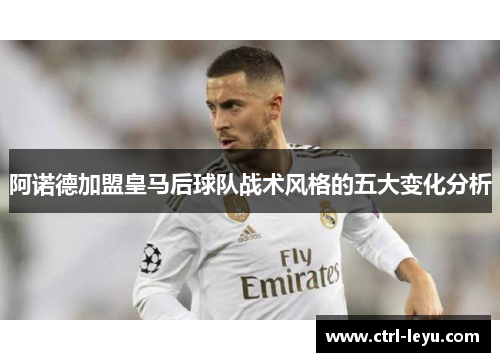 阿诺德加盟皇马后球队战术风格的五大变化分析