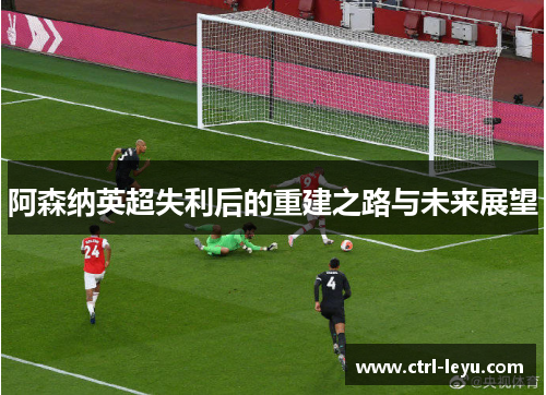 阿森纳英超失利后的重建之路与未来展望