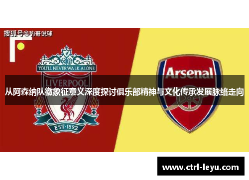 从阿森纳队徽象征意义深度探讨俱乐部精神与文化传承发展脉络走向