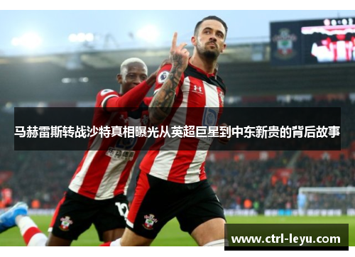 马赫雷斯转战沙特真相曝光从英超巨星到中东新贵的背后故事