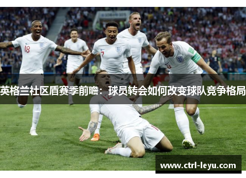 英格兰社区盾赛季前瞻：球员转会如何改变球队竞争格局