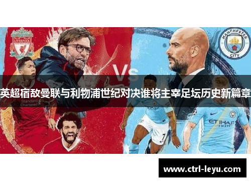 英超宿敌曼联与利物浦世纪对决谁将主宰足坛历史新篇章
