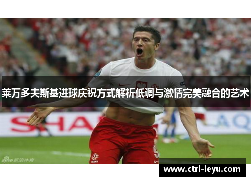 莱万多夫斯基进球庆祝方式解析低调与激情完美融合的艺术