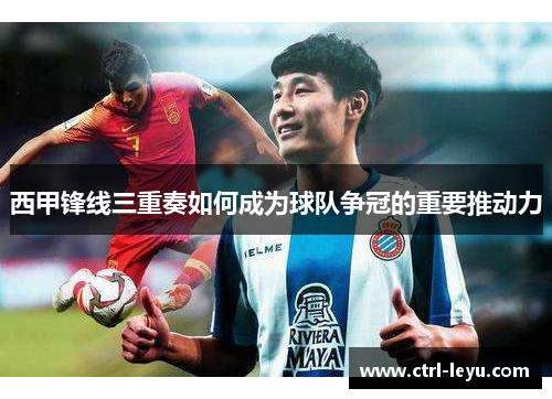西甲锋线三重奏如何成为球队争冠的重要推动力