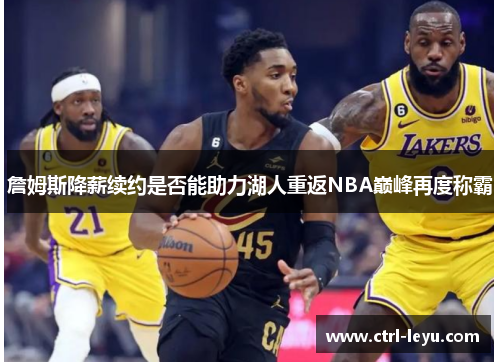 詹姆斯降薪续约是否能助力湖人重返NBA巅峰再度称霸