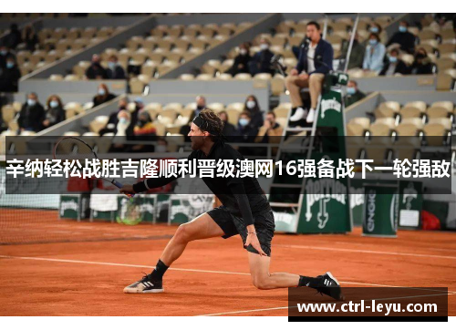 辛纳轻松战胜吉隆顺利晋级澳网16强备战下一轮强敌