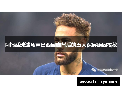 阿根廷球迷嘘声巴西国脚背后的五大深层原因揭秘