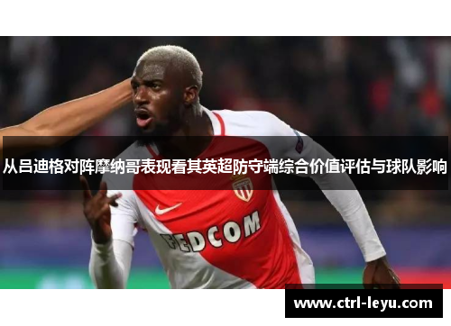 从吕迪格对阵摩纳哥表现看其英超防守端综合价值评估与球队影响