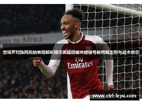 劳塔罗对阵阿森纳表现解析揭示英超回暖关键信号新周期走势与战术启示