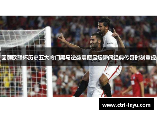 回顾欧联杯历史五大冷门黑马逆袭震撼足坛瞬间经典传奇时刻重现