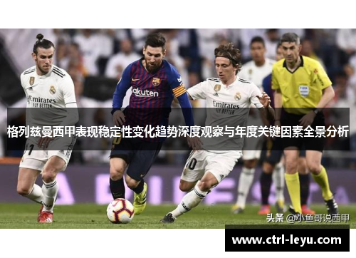 格列兹曼西甲表现稳定性变化趋势深度观察与年度关键因素全景分析