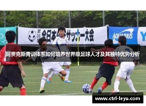 阿贾克斯青训体系如何培养世界级足球人才及其独特优势分析