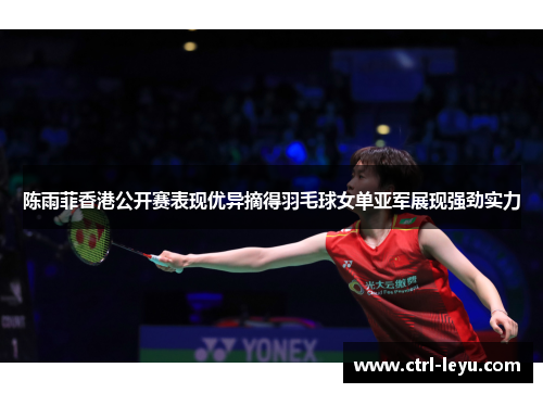 陈雨菲香港公开赛表现优异摘得羽毛球女单亚军展现强劲实力