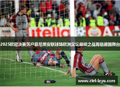 2025欧冠决赛落户慕尼黑安联球场欧洲足坛巅峰之战再临德国舞台