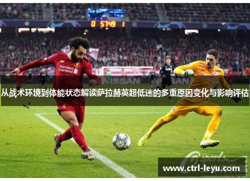 从战术环境到体能状态解读萨拉赫英超低迷的多重原因变化与影响评估