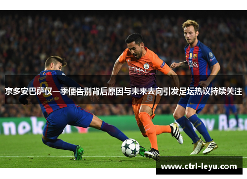 京多安巴萨仅一季便告别背后原因与未来去向引发足坛热议持续关注
