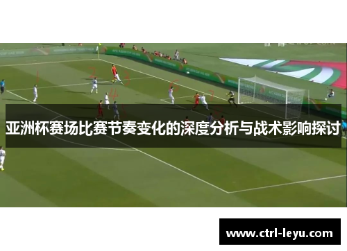 亚洲杯赛场比赛节奏变化的深度分析与战术影响探讨