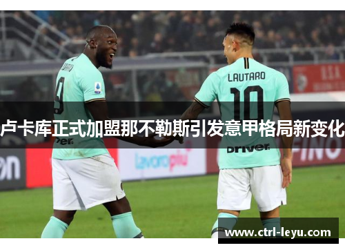 卢卡库正式加盟那不勒斯引发意甲格局新变化