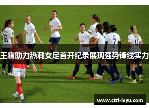 王霜助力热刺女足首开纪录展现强势锋线实力