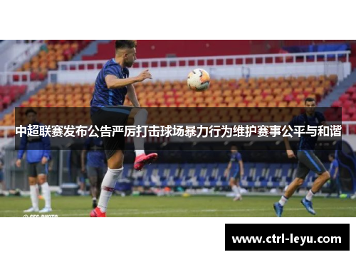 中超联赛发布公告严厉打击球场暴力行为维护赛事公平与和谐