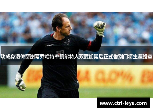 功成身退传奇谢幕乔哈特率凯尔特人双冠加冕后正式告别门将生涯终章