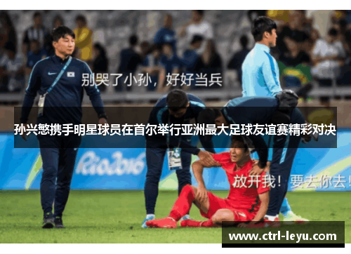 孙兴慜携手明星球员在首尔举行亚洲最大足球友谊赛精彩对决